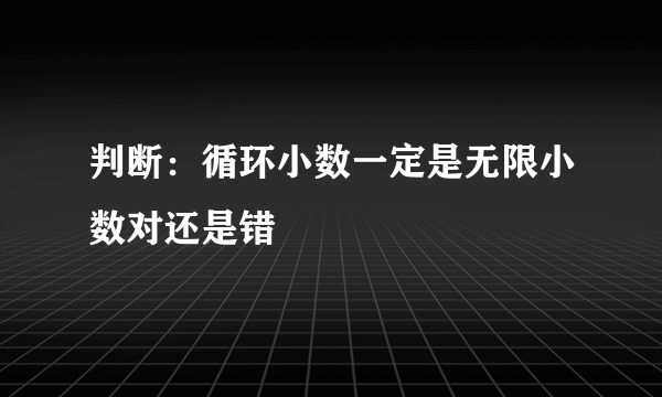 判断：循环小数一定是无限小数对还是错