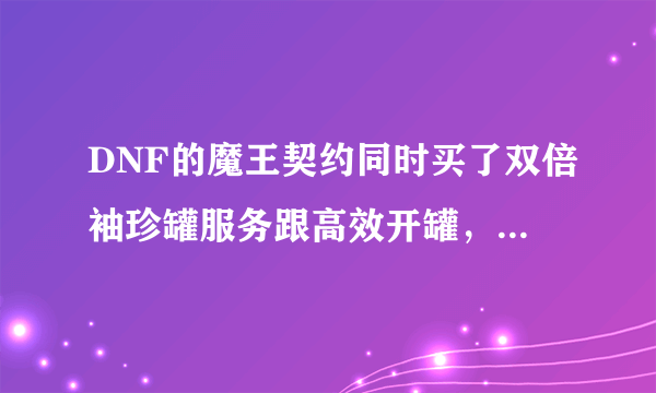 DNF的魔王契约同时买了双倍袖珍罐服务跟高效开罐，就只能用高效开罐么