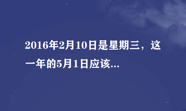 2016年2月10日是星期三，这一年的5月1日应该是星期几？