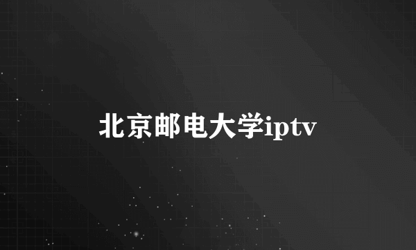 北京邮电大学iptv