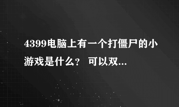 4399电脑上有一个打僵尸的小游戏是什么？ 可以双人玩，打死僵尸后可