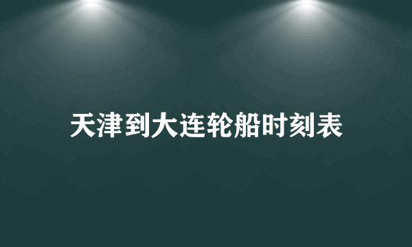 天津到大连轮船时刻表