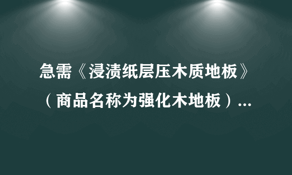 急需《浸渍纸层压木质地板》（商品名称为强化木地板）国家标准GB/T 18102-2007