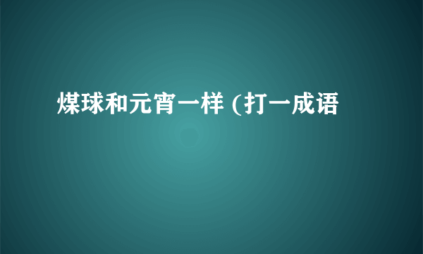 煤球和元宵一样 (打一成语