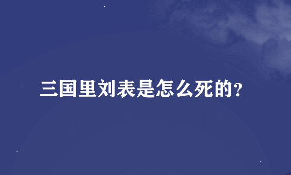 三国里刘表是怎么死的？