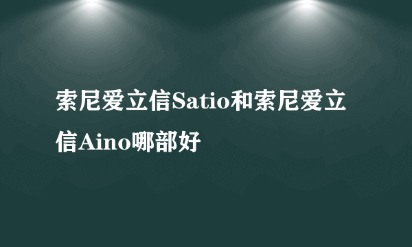 索尼爱立信Satio和索尼爱立信Aino哪部好