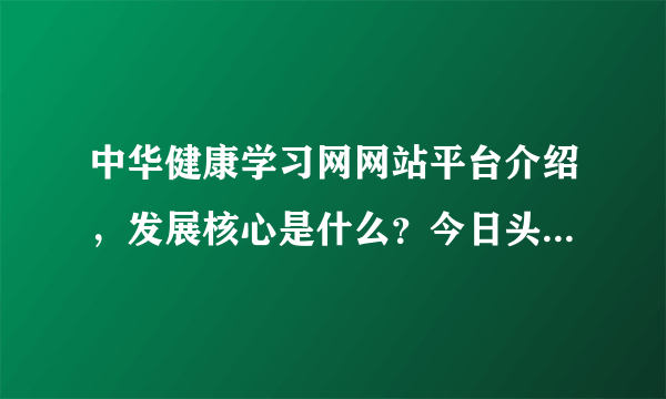 中华健康学习网网站平台介绍，发展核心是什么？今日头条经常可见，应