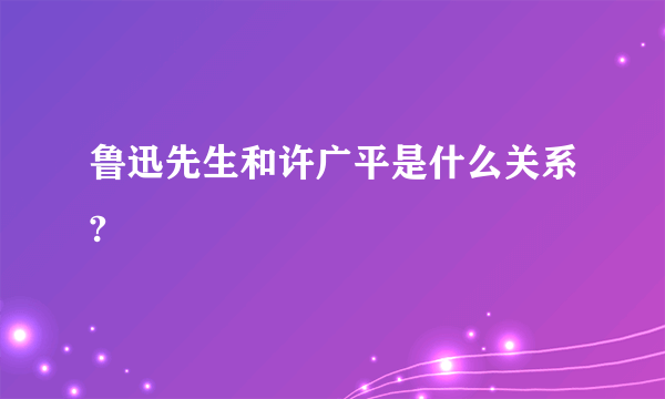 鲁迅先生和许广平是什么关系?