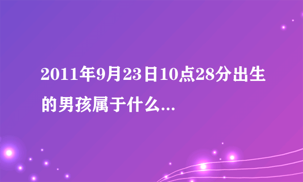 2011年9月23日10点28分出生的男孩属于什么命？金命还是木命？五行缺什么？