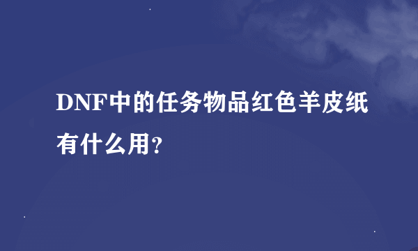 DNF中的任务物品红色羊皮纸有什么用？