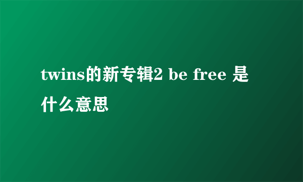 twins的新专辑2 be free 是什么意思