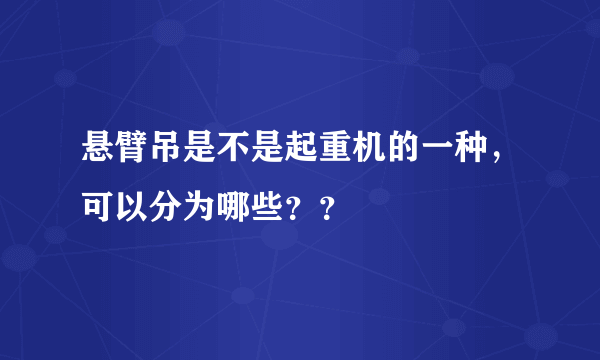 悬臂吊是不是起重机的一种，可以分为哪些？？