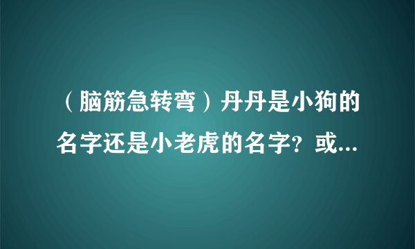 （脑筋急转弯）丹丹是小狗的名字还是小老虎的名字？或是其他动物的名字？