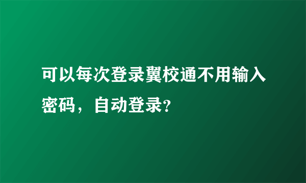 可以每次登录翼校通不用输入密码，自动登录？