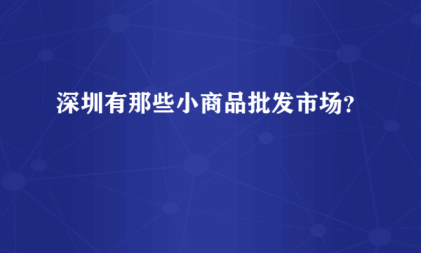 深圳有那些小商品批发市场？