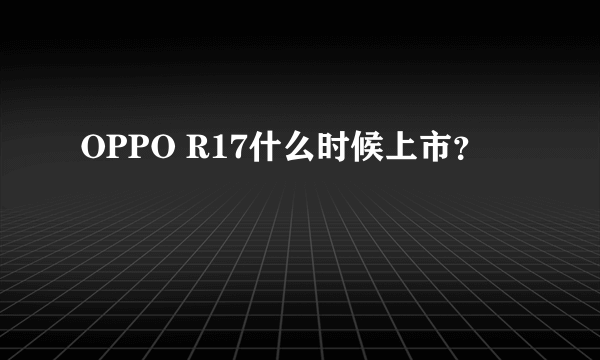 OPPO R17什么时候上市？