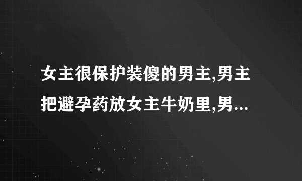 女主很保护装傻的男主,男主把避孕药放女主牛奶里,男二很喜欢女主的现在小说叫什么名字