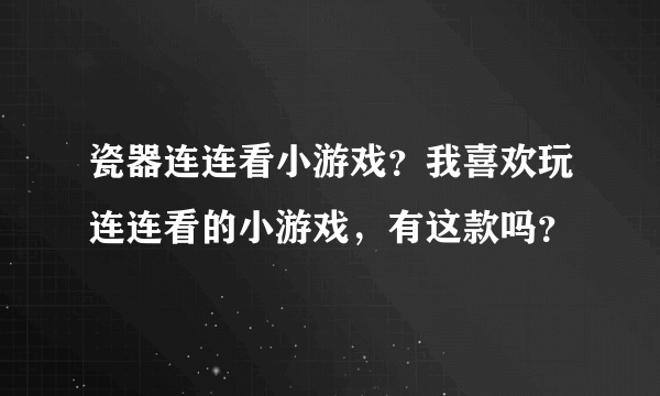 瓷器连连看小游戏？我喜欢玩连连看的小游戏，有这款吗？