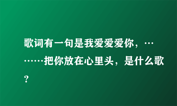 歌词有一句是我爱爱爱你，………把你放在心里头，是什么歌？