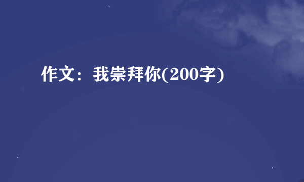 作文：我崇拜你(200字)