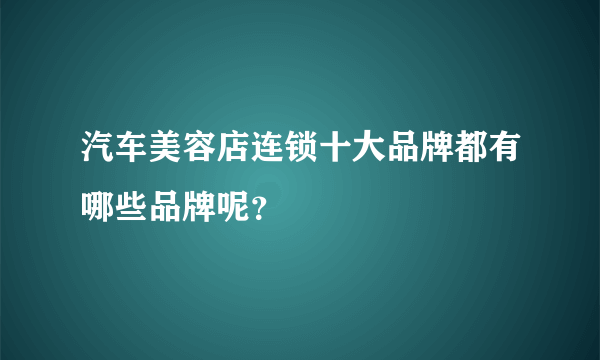 汽车美容店连锁十大品牌都有哪些品牌呢？