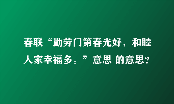 春联“勤劳门第春光好，和睦人家幸福多。”意思 的意思？