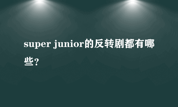 super junior的反转剧都有哪些？