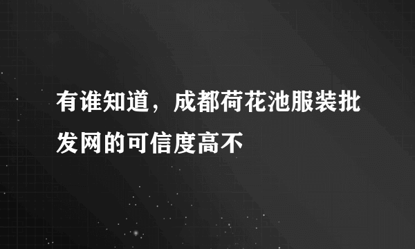 有谁知道，成都荷花池服装批发网的可信度高不