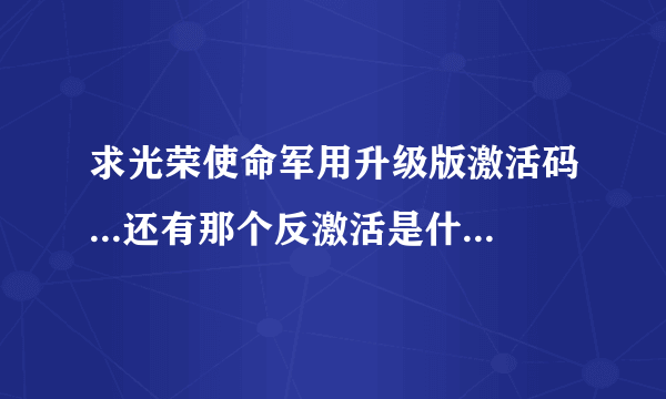 求光荣使命军用升级版激活码...还有那个反激活是什么回事顺便..