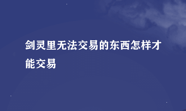 剑灵里无法交易的东西怎样才能交易