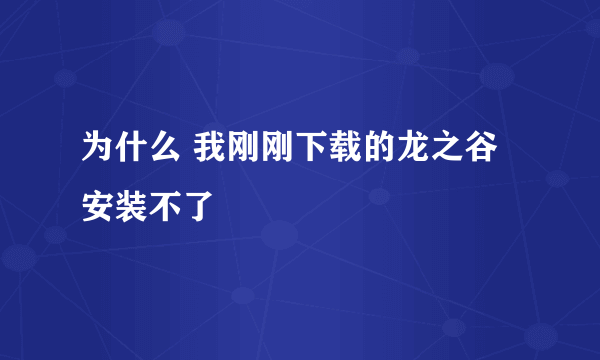 为什么 我刚刚下载的龙之谷安装不了