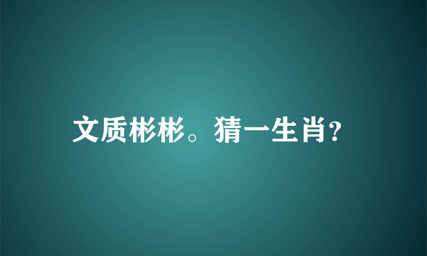 文质彬彬。猜一生肖？