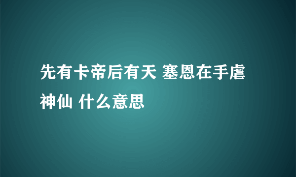 先有卡帝后有天 塞恩在手虐神仙 什么意思