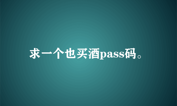 求一个也买酒pass码。