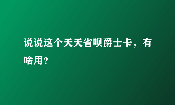 说说这个天天省呗爵士卡，有啥用？