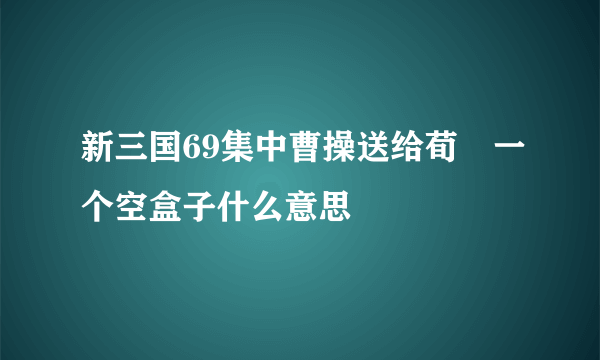 新三国69集中曹操送给荀彧一个空盒子什么意思