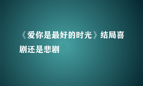 《爱你是最好的时光》结局喜剧还是悲剧