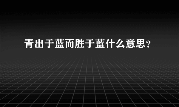 青出于蓝而胜于蓝什么意思？