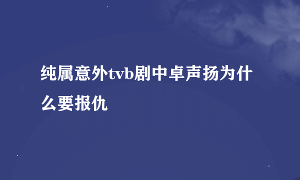 纯属意外tvb剧中卓声扬为什么要报仇