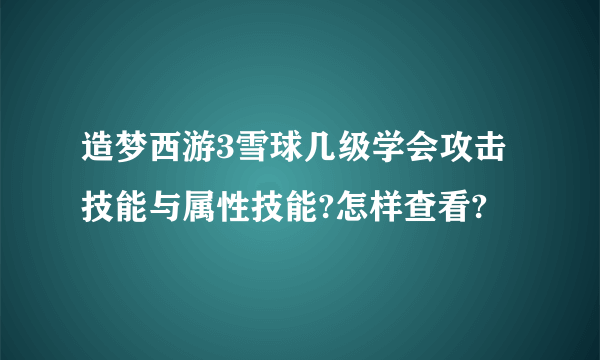 造梦西游3雪球几级学会攻击技能与属性技能?怎样查看?