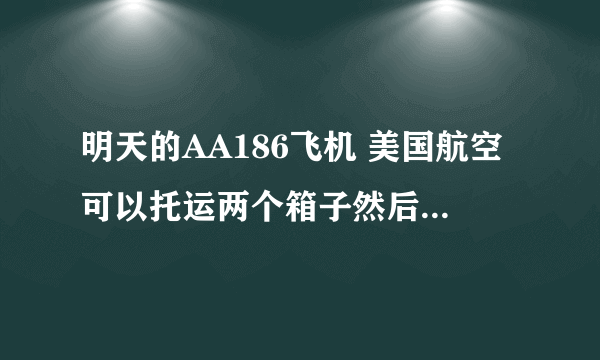 明天的AA186飞机 美国航空可以托运两个箱子然后随身带一个小的箱拉杆子，和书包？