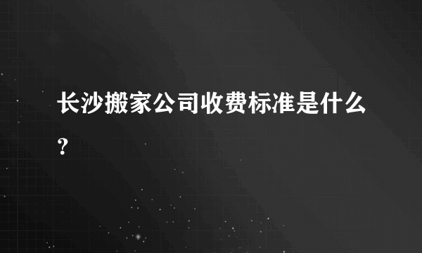 长沙搬家公司收费标准是什么？