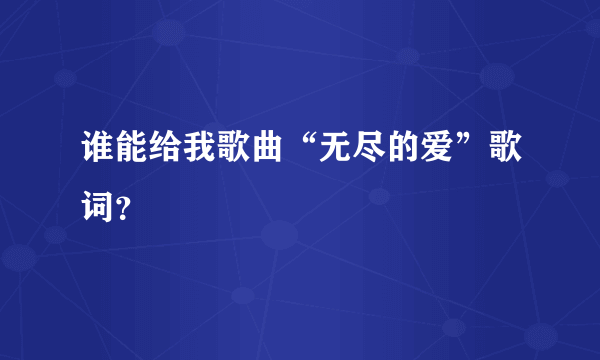 谁能给我歌曲“无尽的爱”歌词？