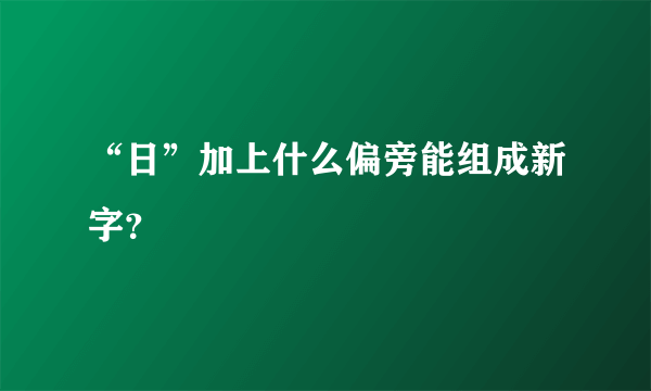 “日”加上什么偏旁能组成新字？