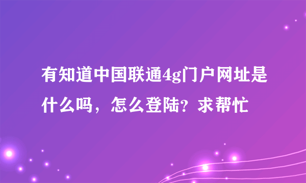 有知道中国联通4g门户网址是什么吗，怎么登陆？求帮忙