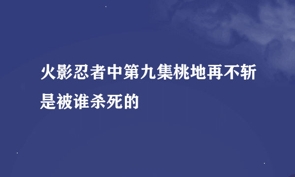 火影忍者中第九集桃地再不斩是被谁杀死的