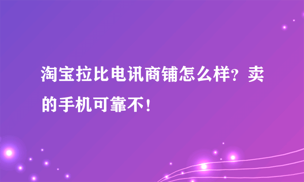 淘宝拉比电讯商铺怎么样？卖的手机可靠不！