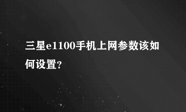 三星e1100手机上网参数该如何设置？