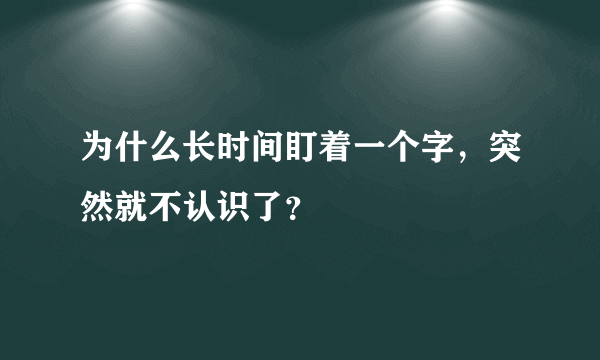 为什么长时间盯着一个字，突然就不认识了？