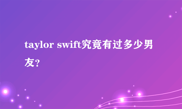 taylor swift究竟有过多少男友？